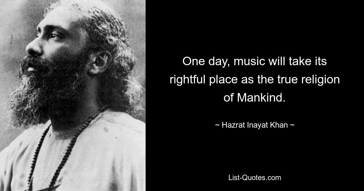 One day, music will take its rightful place as the true religion of Mankind. — © Hazrat Inayat Khan