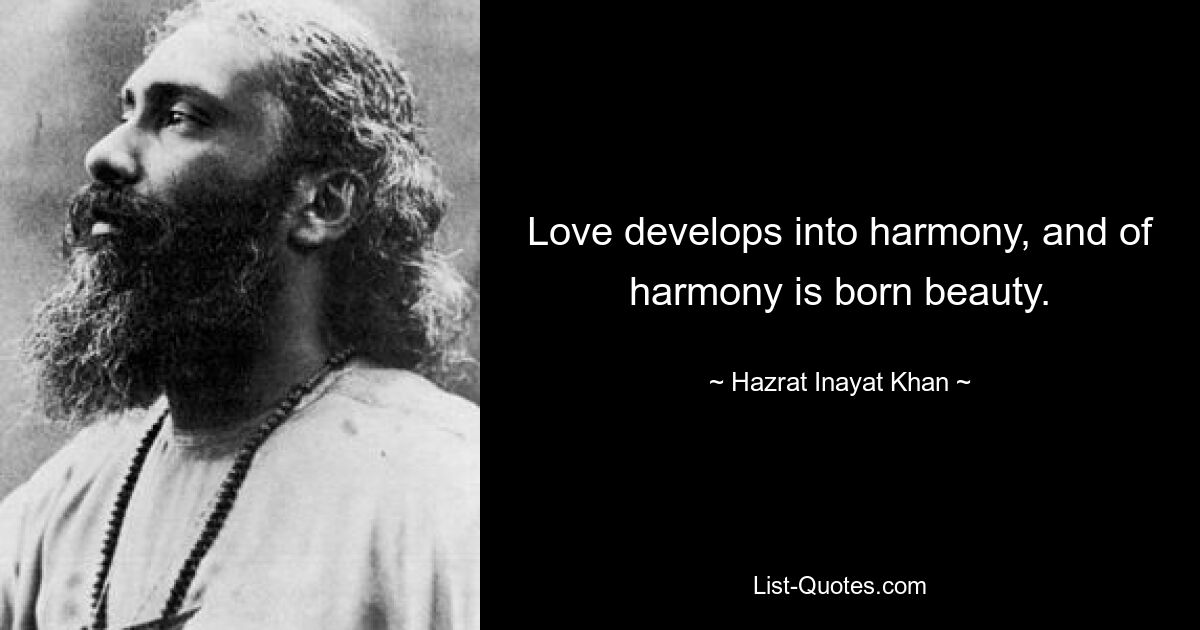 Love develops into harmony, and of harmony is born beauty. — © Hazrat Inayat Khan