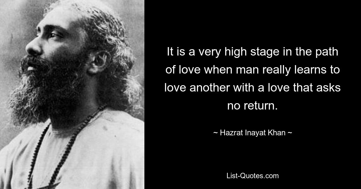 It is a very high stage in the path of love when man really learns to love another with a love that asks no return. — © Hazrat Inayat Khan