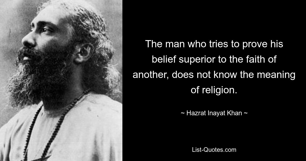 The man who tries to prove his belief superior to the faith of another, does not know the meaning of religion. — © Hazrat Inayat Khan