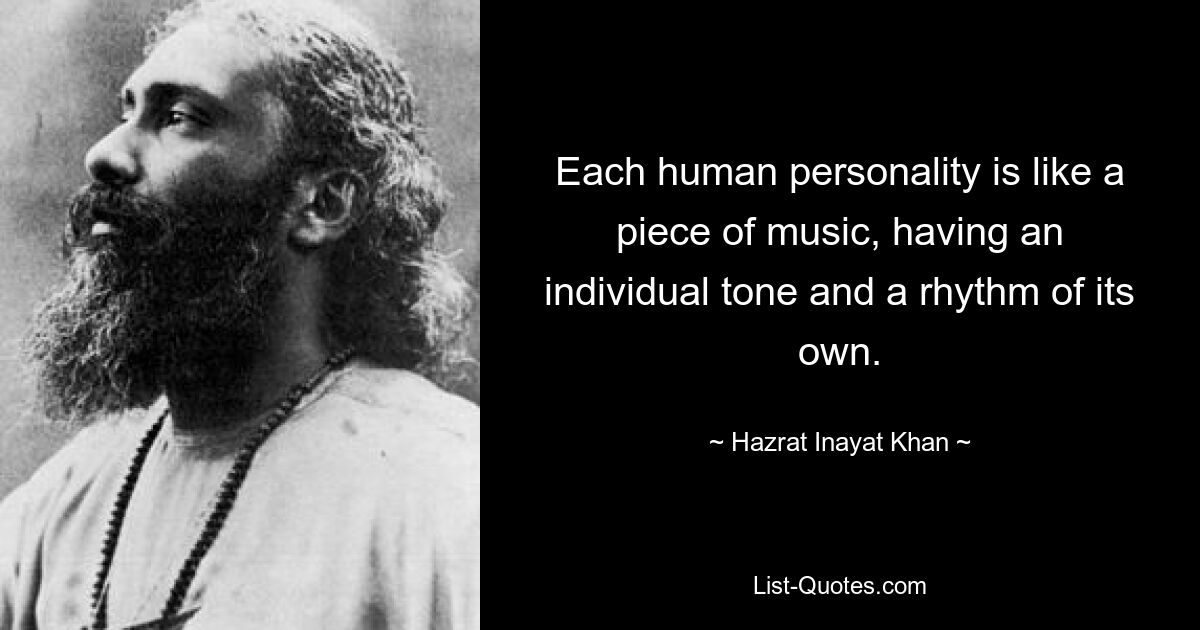 Each human personality is like a piece of music, having an individual tone and a rhythm of its own. — © Hazrat Inayat Khan