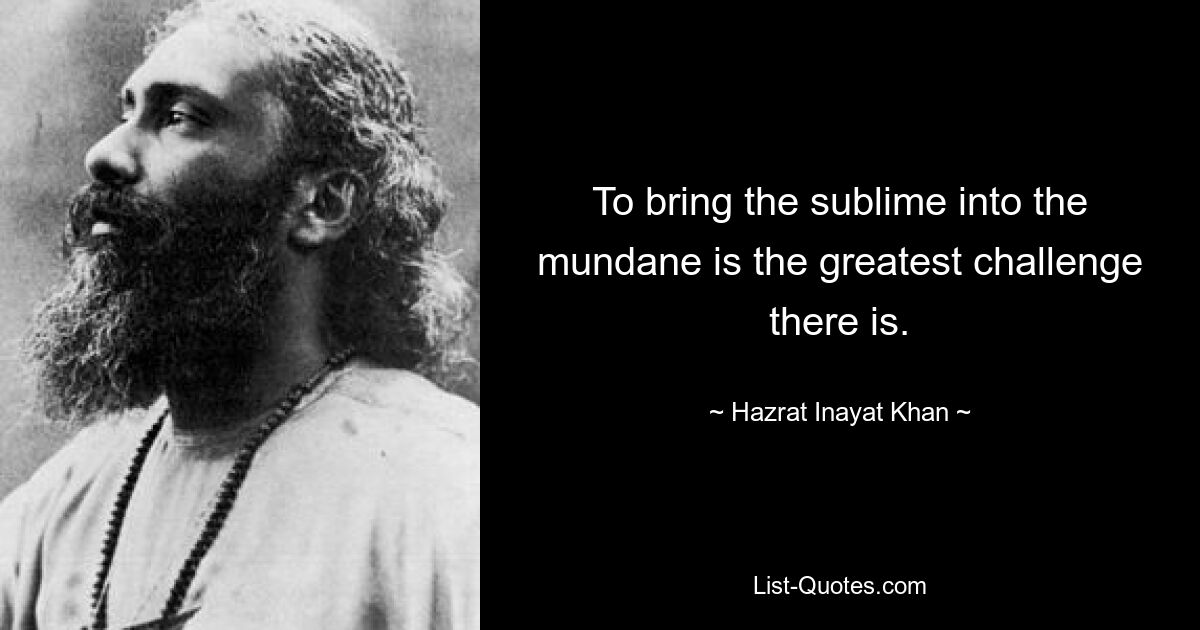 To bring the sublime into the mundane is the greatest challenge there is. — © Hazrat Inayat Khan