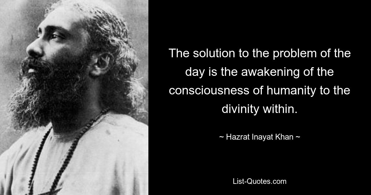 The solution to the problem of the day is the awakening of the consciousness of humanity to the divinity within. — © Hazrat Inayat Khan