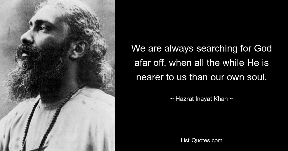 We are always searching for God afar off, when all the while He is nearer to us than our own soul. — © Hazrat Inayat Khan