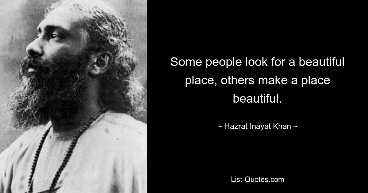 Some people look for a beautiful place, others make a place beautiful. — © Hazrat Inayat Khan