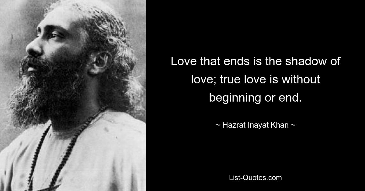 Love that ends is the shadow of love; true love is without beginning or end. — © Hazrat Inayat Khan