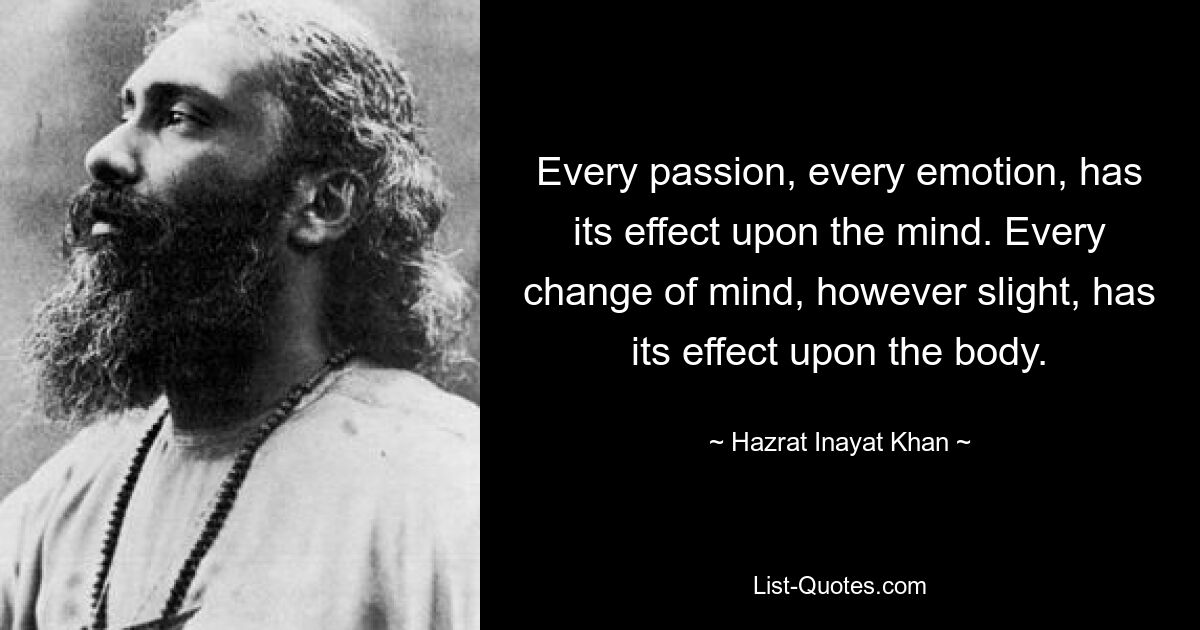 Every passion, every emotion, has its effect upon the mind. Every change of mind, however slight, has its effect upon the body. — © Hazrat Inayat Khan