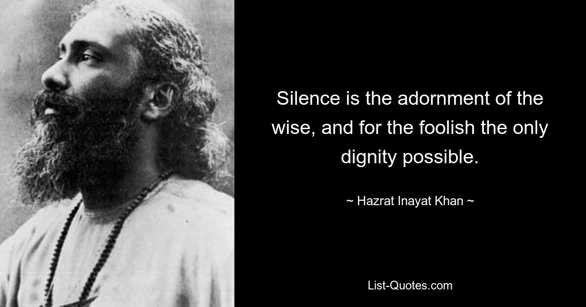 Silence is the adornment of the wise, and for the foolish the only dignity possible. — © Hazrat Inayat Khan