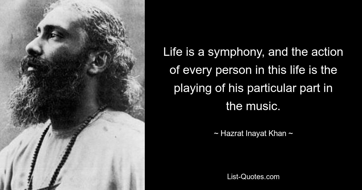 Life is a symphony, and the action of every person in this life is the playing of his particular part in the music. — © Hazrat Inayat Khan