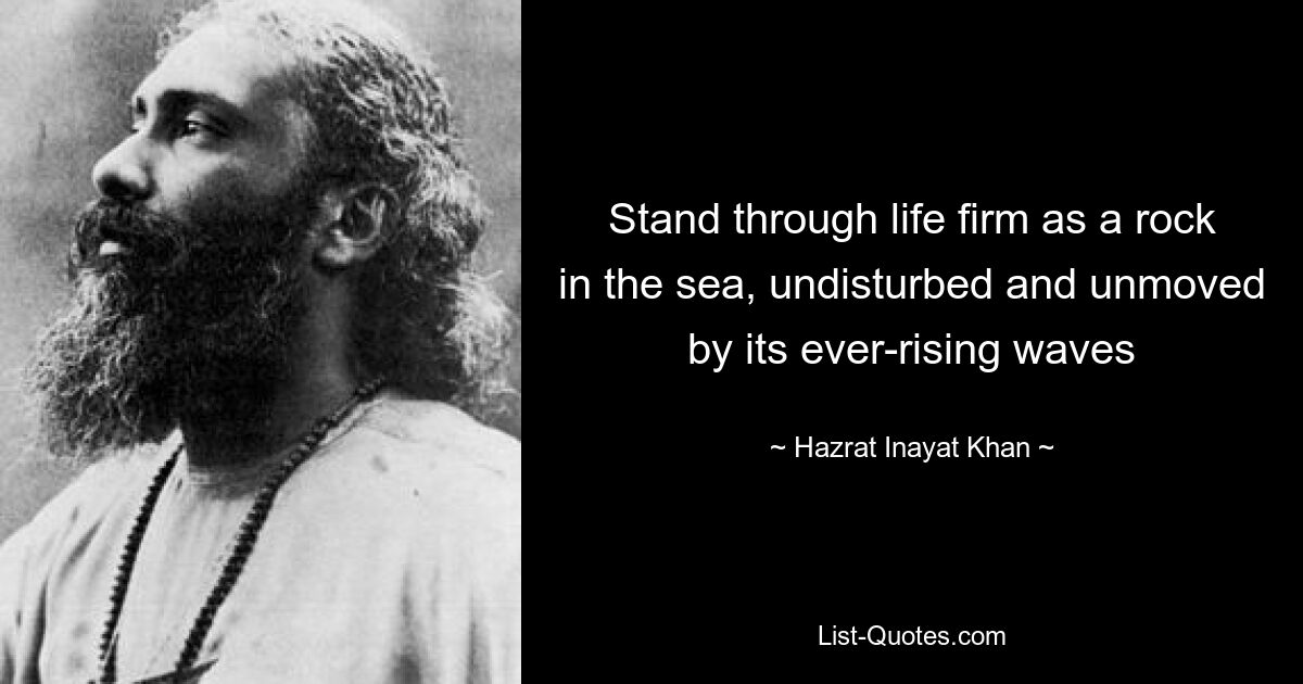 Stand through life firm as a rock in the sea, undisturbed and unmoved by its ever-rising waves — © Hazrat Inayat Khan