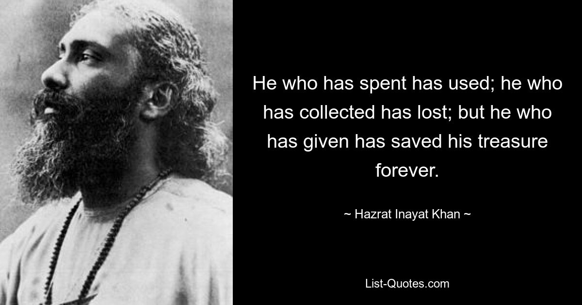 He who has spent has used; he who has collected has lost; but he who has given has saved his treasure forever. — © Hazrat Inayat Khan