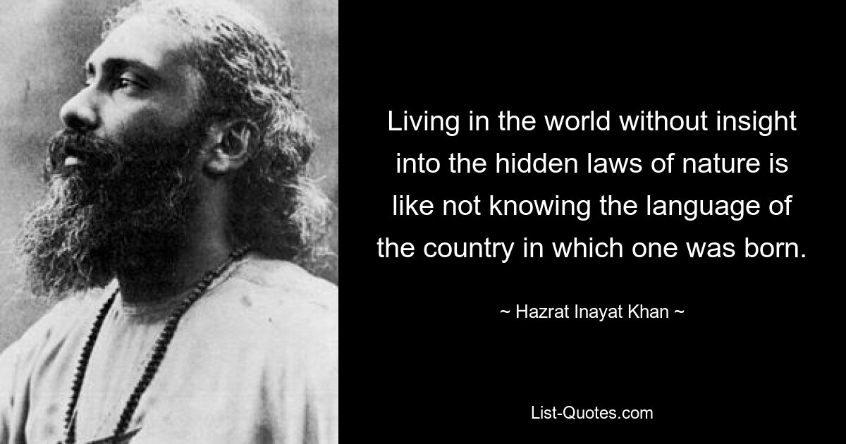 Living in the world without insight into the hidden laws of nature is like not knowing the language of the country in which one was born. — © Hazrat Inayat Khan