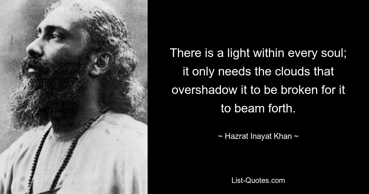 There is a light within every soul; it only needs the clouds that overshadow it to be broken for it to beam forth. — © Hazrat Inayat Khan