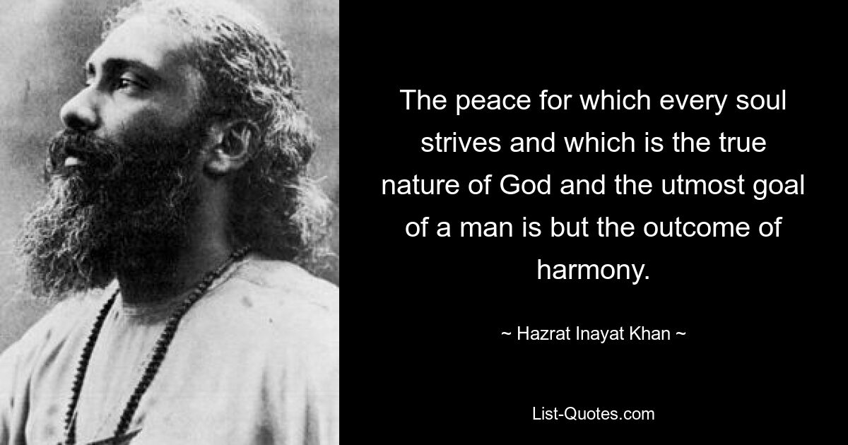 The peace for which every soul strives and which is the true nature of God and the utmost goal of a man is but the outcome of harmony. — © Hazrat Inayat Khan