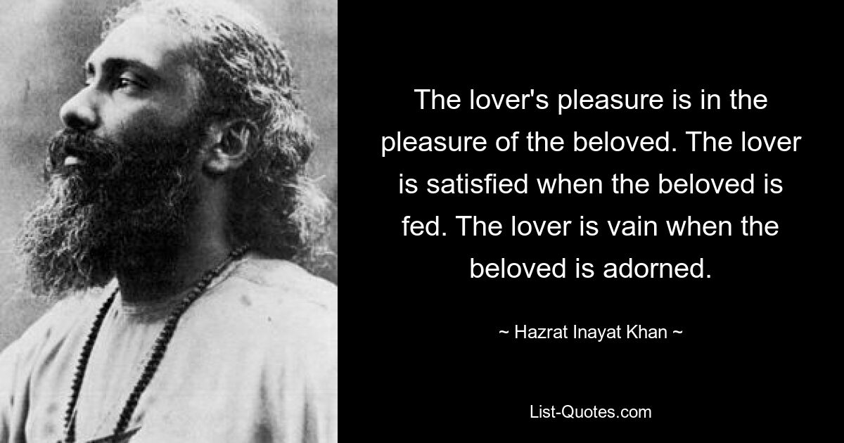 The lover's pleasure is in the pleasure of the beloved. The lover is satisfied when the beloved is fed. The lover is vain when the beloved is adorned. — © Hazrat Inayat Khan