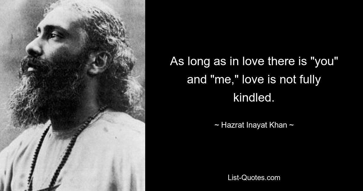 As long as in love there is "you" and "me," love is not fully kindled. — © Hazrat Inayat Khan