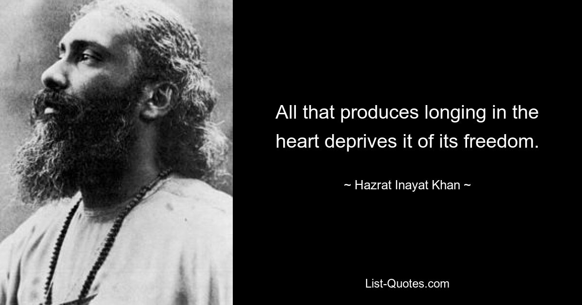 All that produces longing in the heart deprives it of its freedom. — © Hazrat Inayat Khan