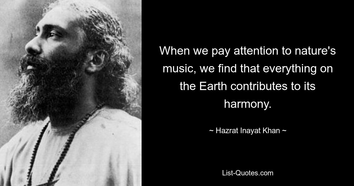 When we pay attention to nature's music, we find that everything on the Earth contributes to its harmony. — © Hazrat Inayat Khan