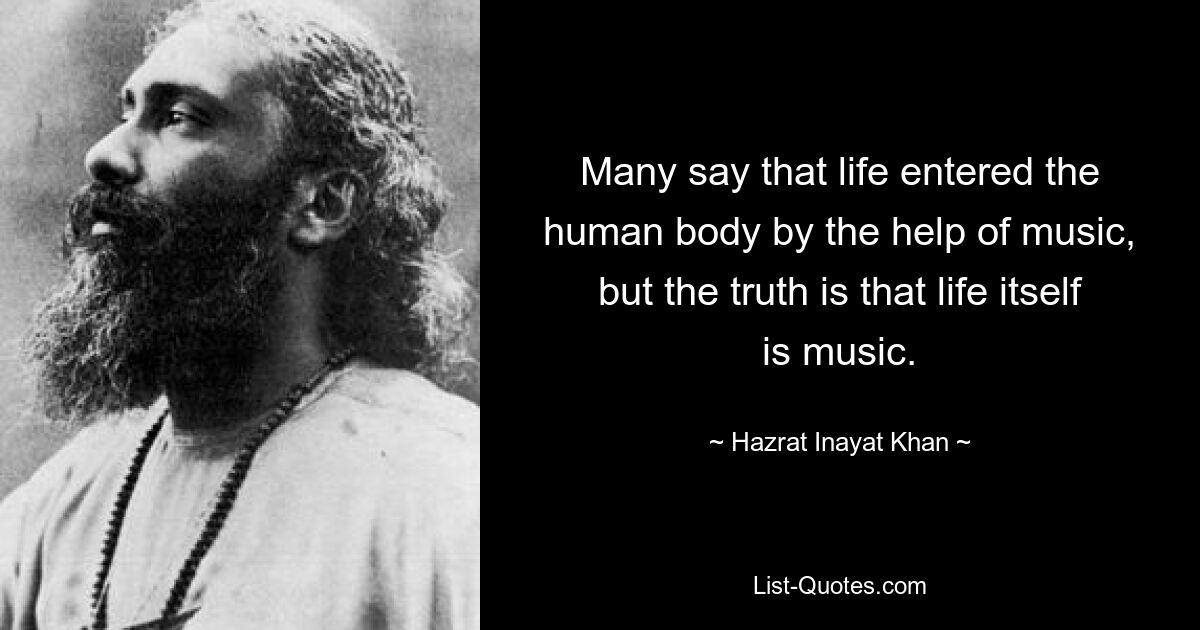 Many say that life entered the human body by the help of music, but the truth is that life itself is music. — © Hazrat Inayat Khan