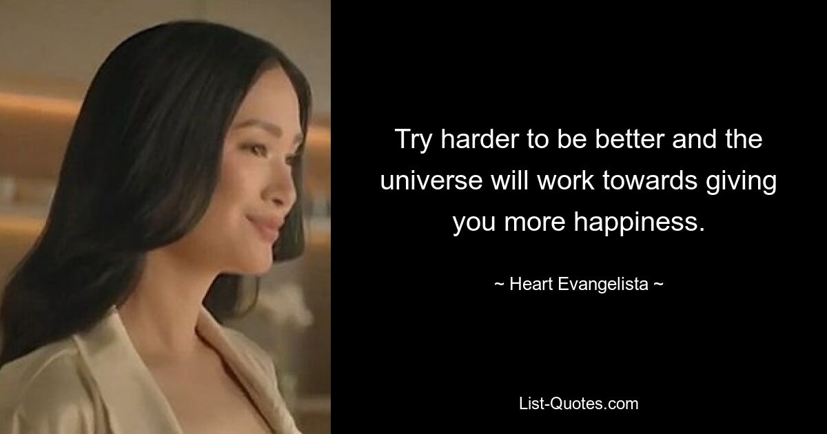 Try harder to be better and the universe will work towards giving you more happiness. — © Heart Evangelista