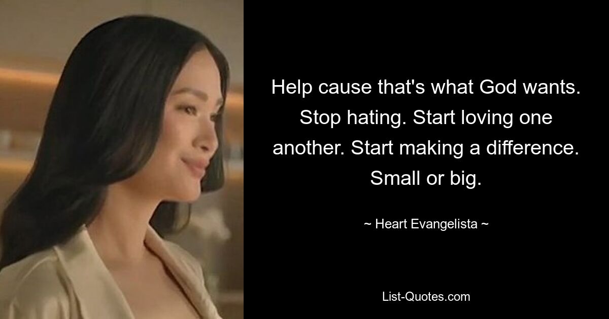 Help cause that's what God wants. Stop hating. Start loving one another. Start making a difference. Small or big. — © Heart Evangelista