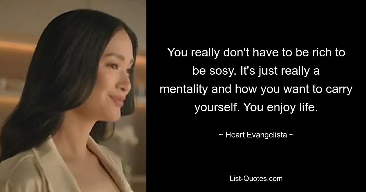 You really don't have to be rich to be sosy. It's just really a mentality and how you want to carry yourself. You enjoy life. — © Heart Evangelista