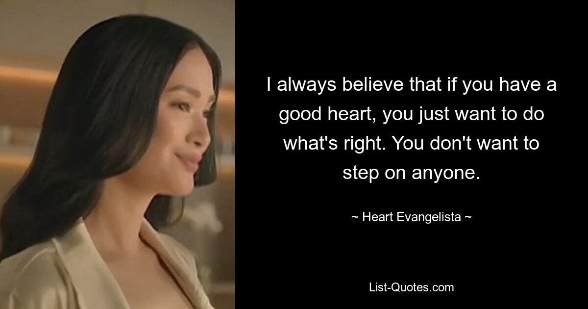 I always believe that if you have a good heart, you just want to do what's right. You don't want to step on anyone. — © Heart Evangelista