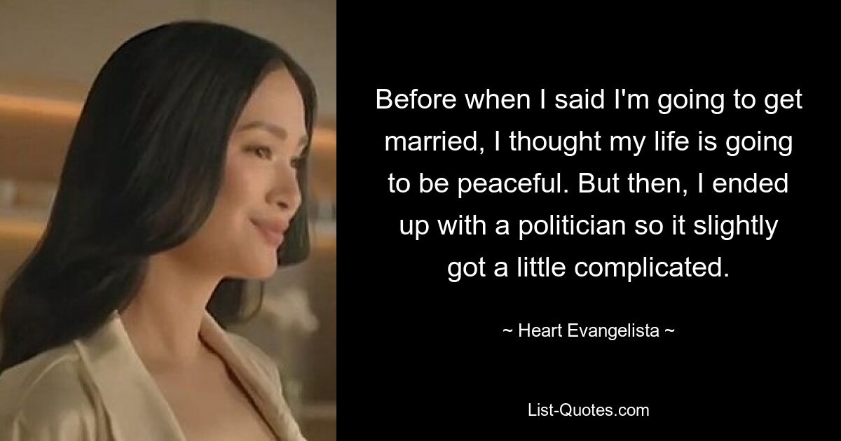 Before when I said I'm going to get married, I thought my life is going to be peaceful. But then, I ended up with a politician so it slightly got a little complicated. — © Heart Evangelista