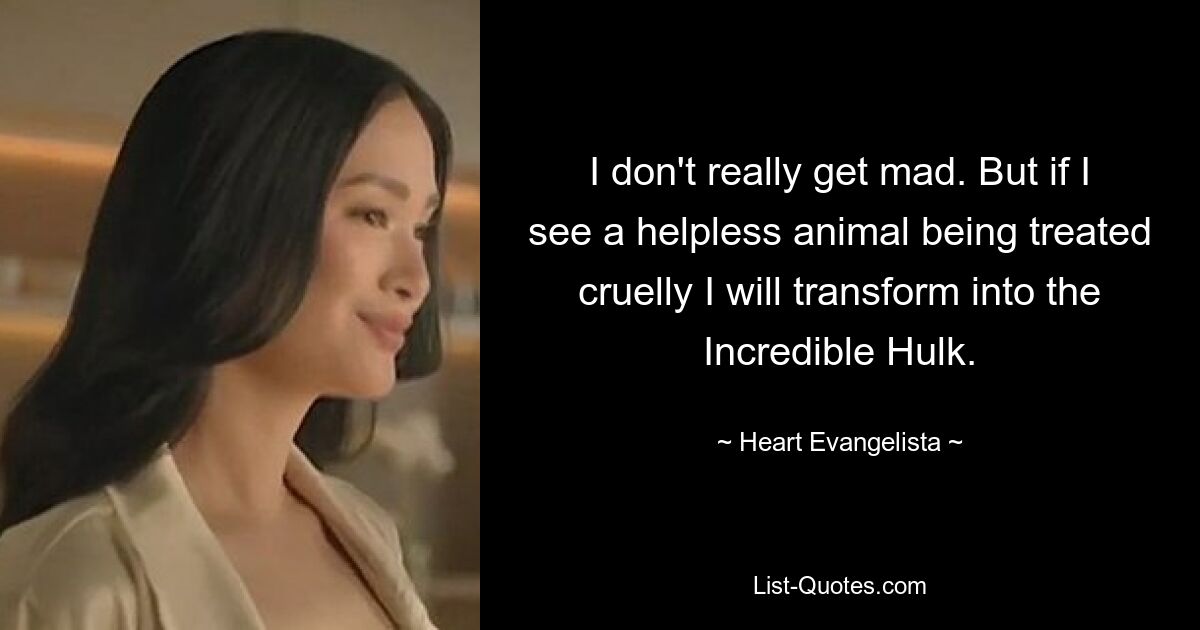 I don't really get mad. But if I see a helpless animal being treated cruelly I will transform into the Incredible Hulk. — © Heart Evangelista