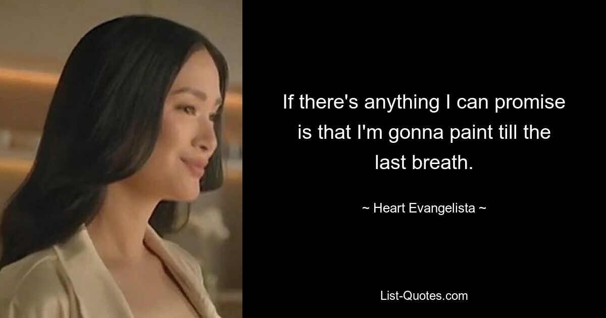 If there's anything I can promise is that I'm gonna paint till the last breath. — © Heart Evangelista