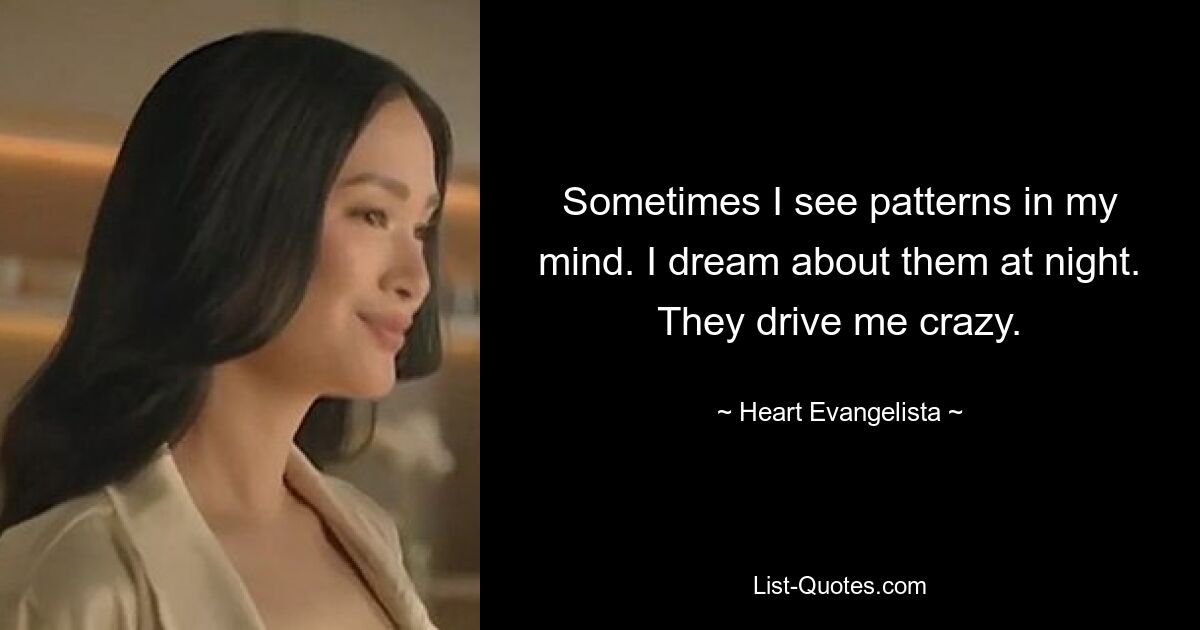 Sometimes I see patterns in my mind. I dream about them at night. They drive me crazy. — © Heart Evangelista