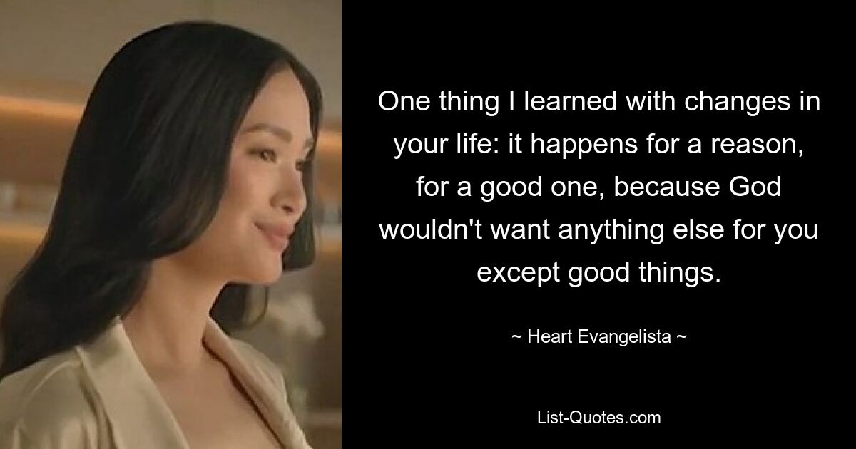 One thing I learned with changes in your life: it happens for a reason, for a good one, because God wouldn't want anything else for you except good things. — © Heart Evangelista