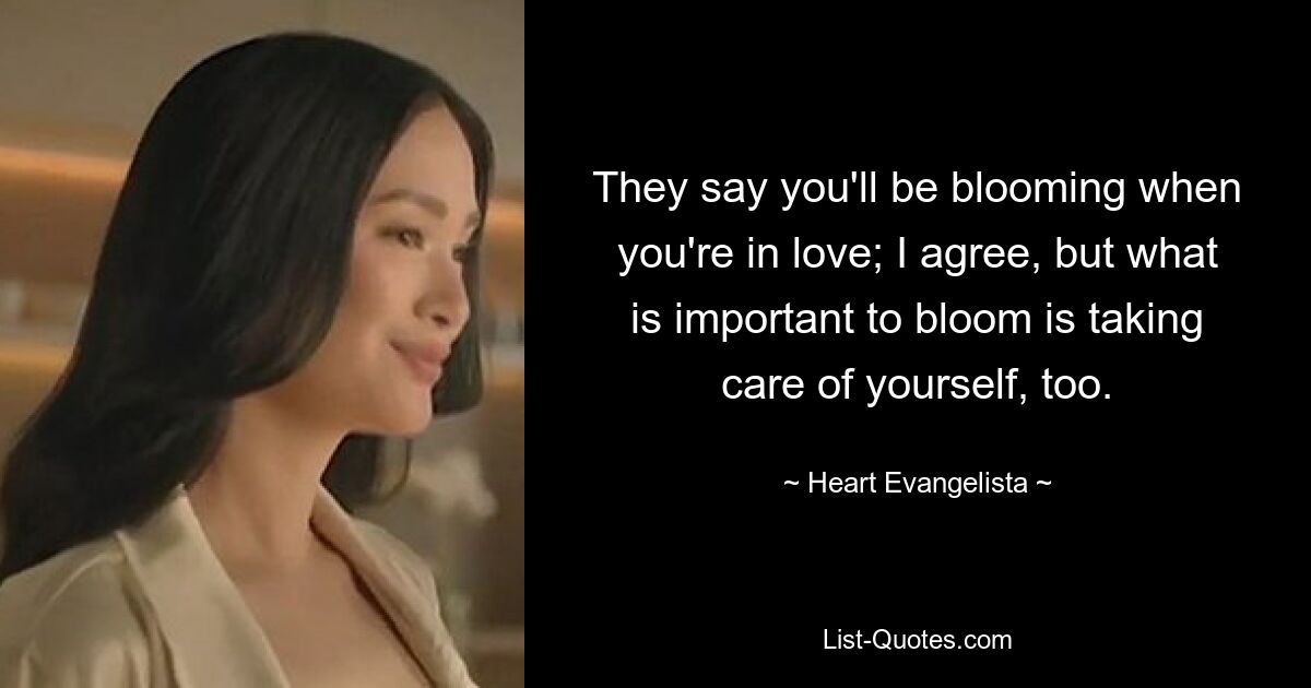 They say you'll be blooming when you're in love; I agree, but what is important to bloom is taking care of yourself, too. — © Heart Evangelista