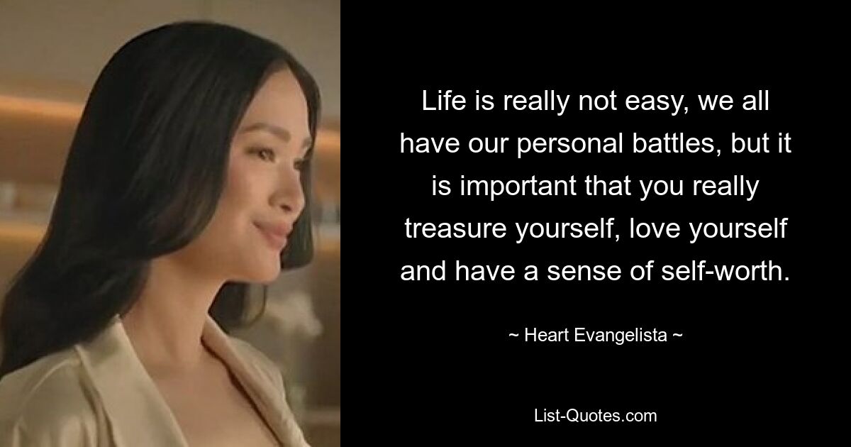 Life is really not easy, we all have our personal battles, but it is important that you really treasure yourself, love yourself and have a sense of self-worth. — © Heart Evangelista