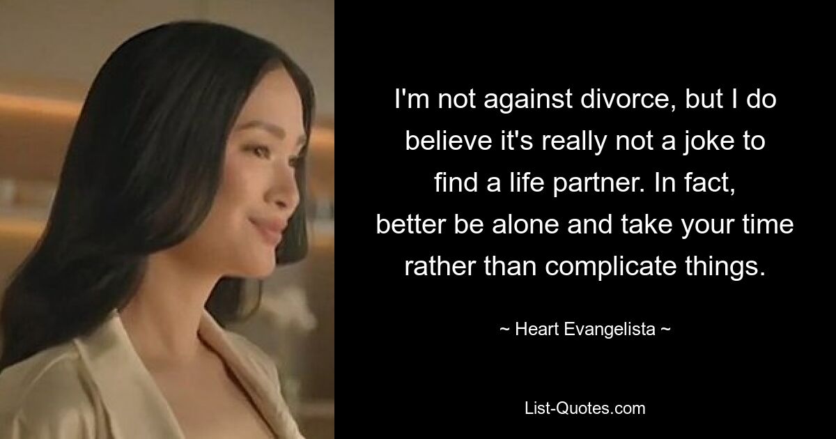 I'm not against divorce, but I do believe it's really not a joke to find a life partner. In fact, better be alone and take your time rather than complicate things. — © Heart Evangelista