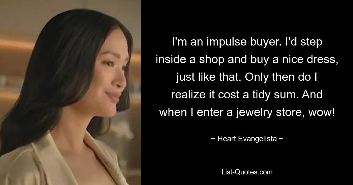 I'm an impulse buyer. I'd step inside a shop and buy a nice dress, just like that. Only then do I realize it cost a tidy sum. And when I enter a jewelry store, wow! — © Heart Evangelista