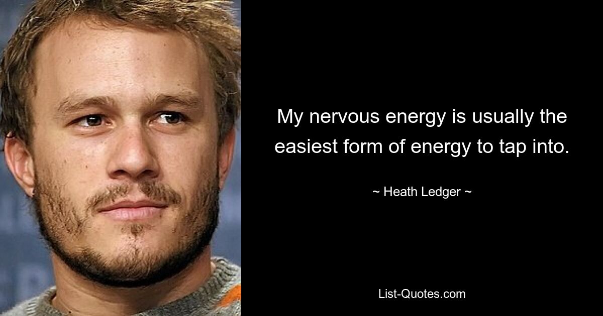 My nervous energy is usually the easiest form of energy to tap into. — © Heath Ledger