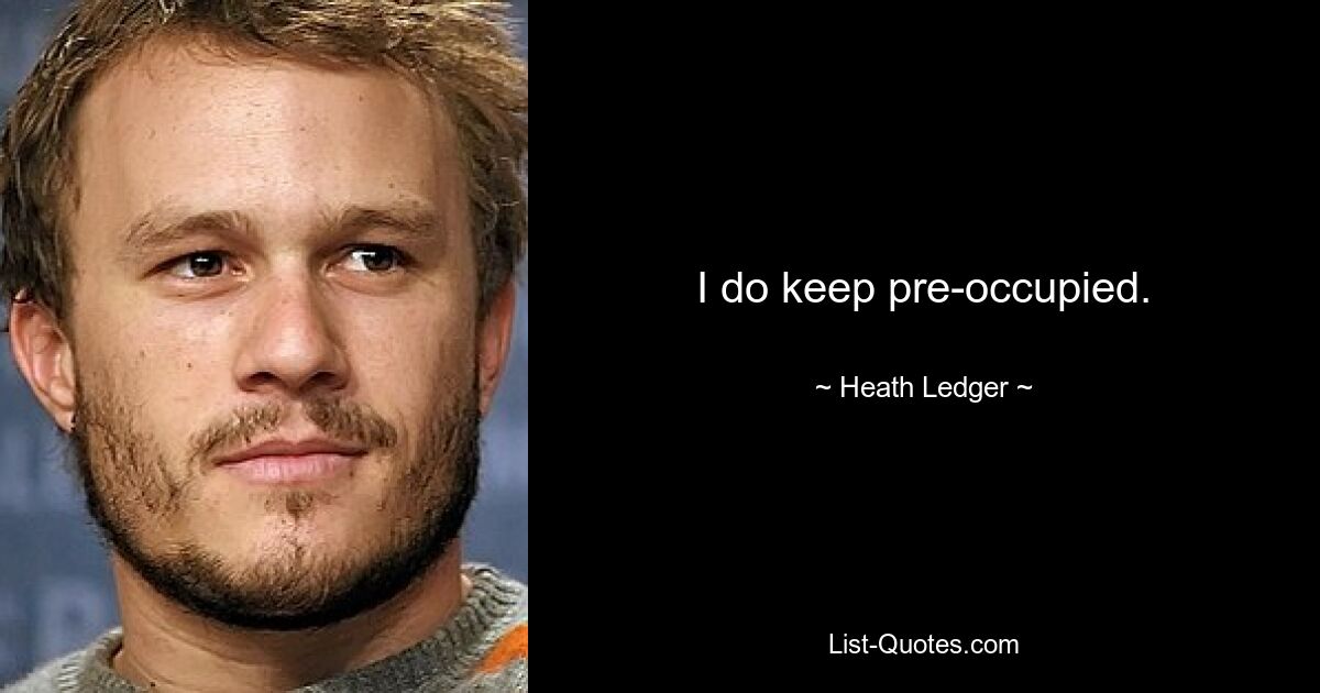 I do keep pre-occupied. — © Heath Ledger