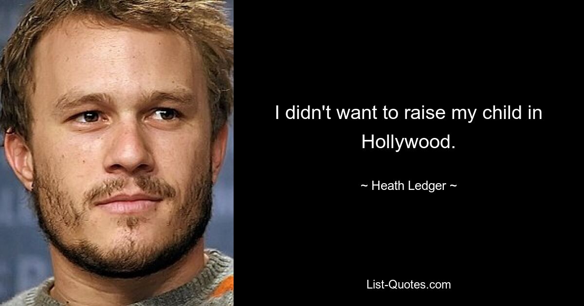 I didn't want to raise my child in Hollywood. — © Heath Ledger