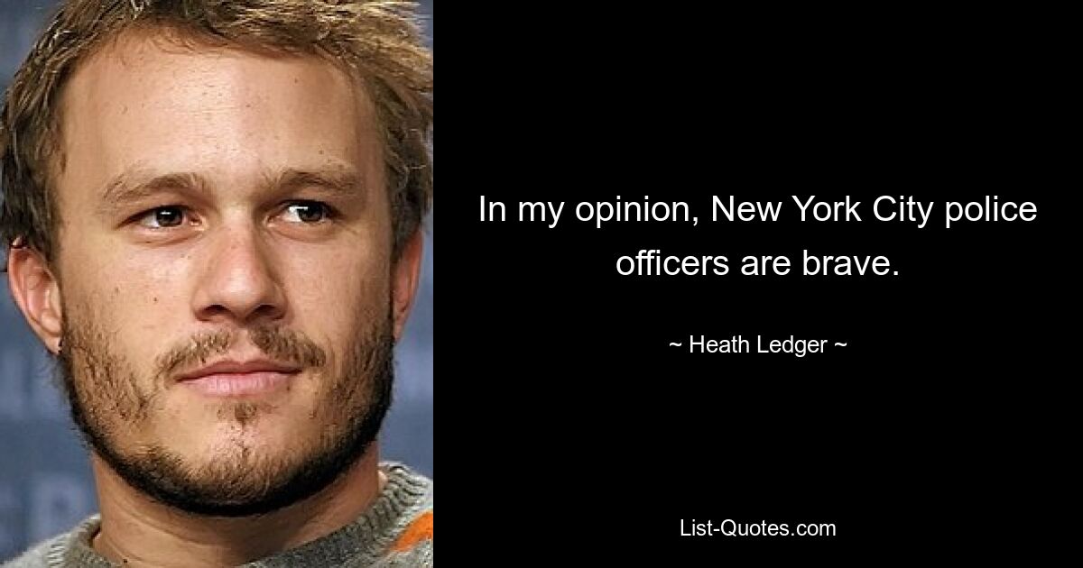 In my opinion, New York City police officers are brave. — © Heath Ledger