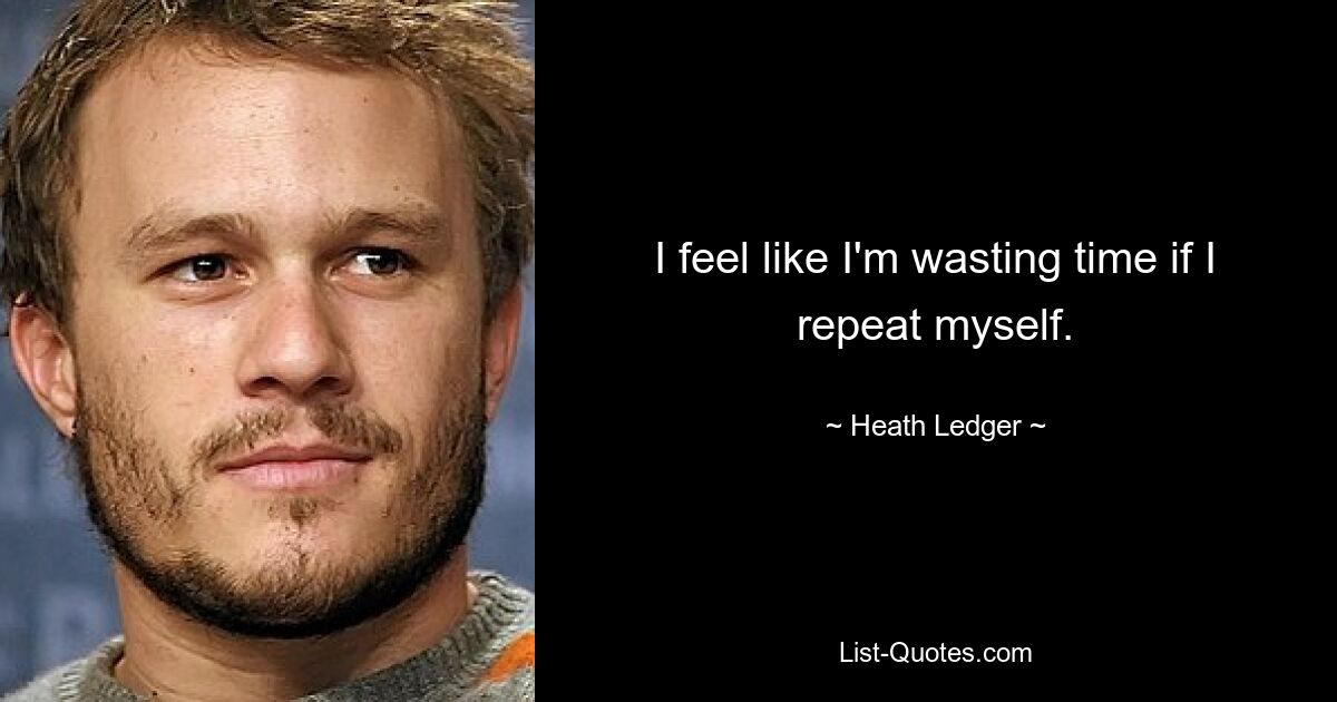 I feel like I'm wasting time if I repeat myself. — © Heath Ledger