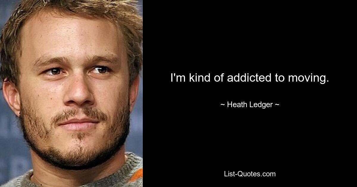 I'm kind of addicted to moving. — © Heath Ledger