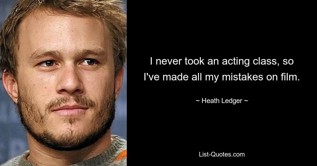 I never took an acting class, so I've made all my mistakes on film. — © Heath Ledger