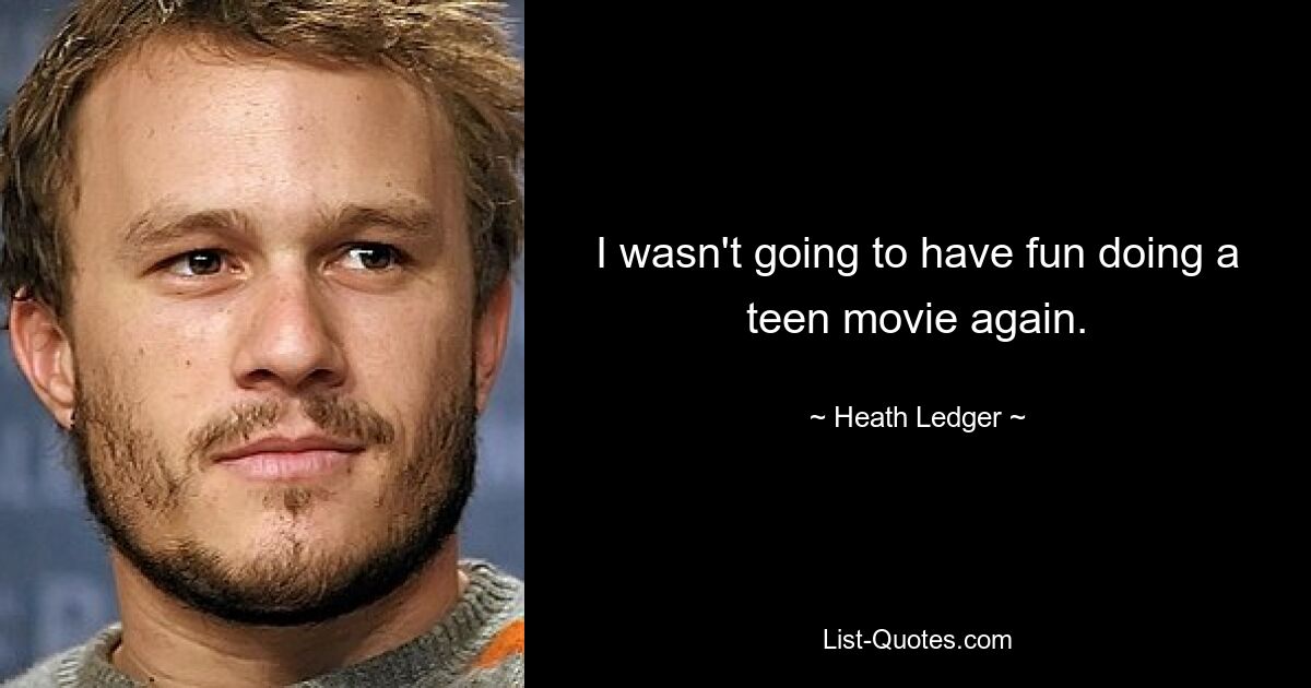 Es würde mir keinen Spaß mehr machen, wieder einen Teenagerfilm zu machen. — © Heath Ledger