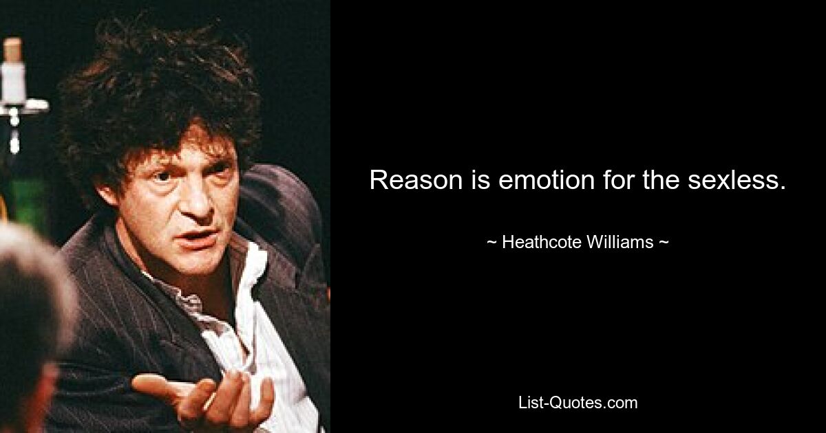 Reason is emotion for the sexless. — © Heathcote Williams