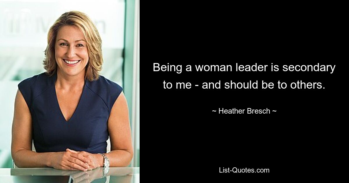 Being a woman leader is secondary to me - and should be to others. — © Heather Bresch