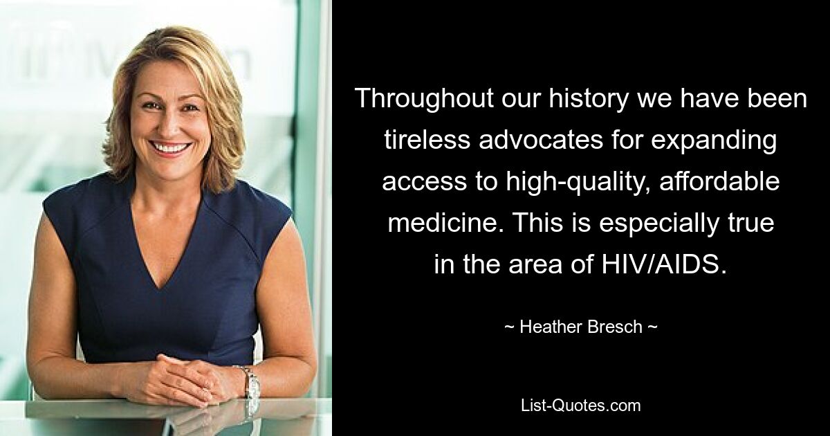 Throughout our history we have been tireless advocates for expanding access to high-quality, affordable medicine. This is especially true in the area of HIV/AIDS. — © Heather Bresch