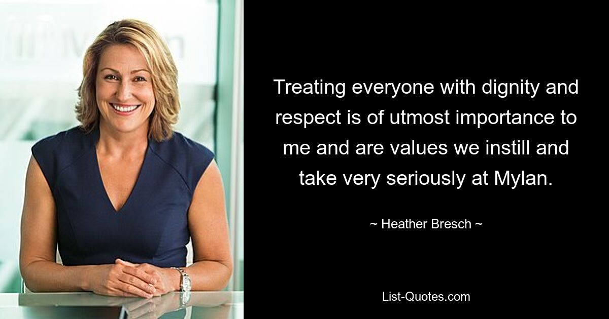 Treating everyone with dignity and respect is of utmost importance to me and are values we instill and take very seriously at Mylan. — © Heather Bresch