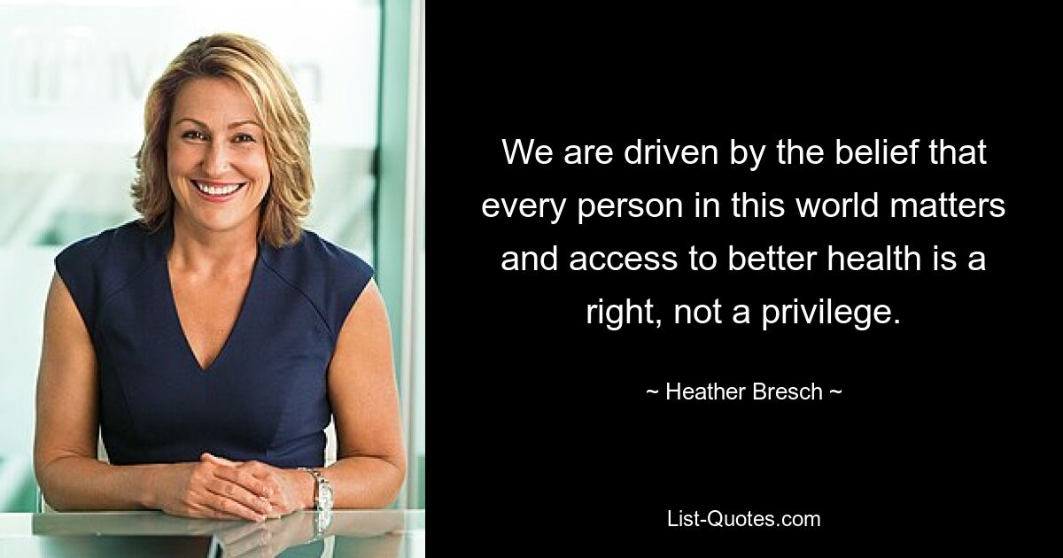 We are driven by the belief that every person in this world matters and access to better health is a right, not a privilege. — © Heather Bresch