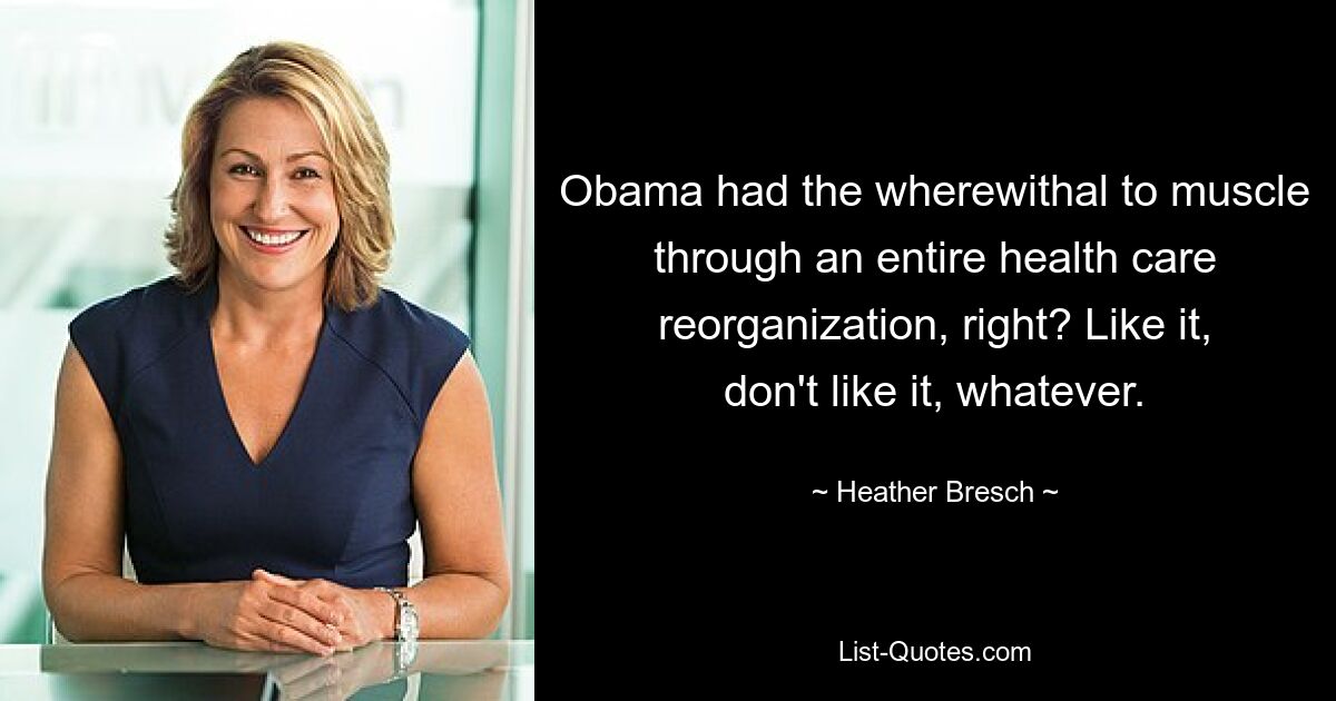 Obama had the wherewithal to muscle through an entire health care reorganization, right? Like it, don't like it, whatever. — © Heather Bresch